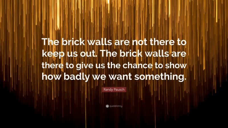 Randy Pausch Quote: “The brick walls are not there to keep us out. The brick walls are there to give us the chance to show how badly we want something.”