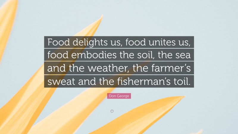 Don George Quote: “Food delights us, food unites us, food embodies the soil, the sea and the weather, the farmer’s sweat and the fisherman’s toil.”