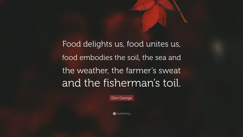 Don George Quote: “Food delights us, food unites us, food embodies the soil, the sea and the weather, the farmer’s sweat and the fisherman’s toil.”