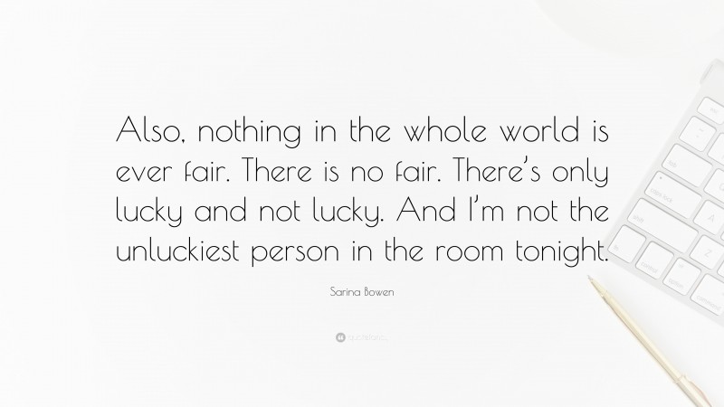 Sarina Bowen Quote: “Also, nothing in the whole world is ever fair. There is no fair. There’s only lucky and not lucky. And I’m not the unluckiest person in the room tonight.”