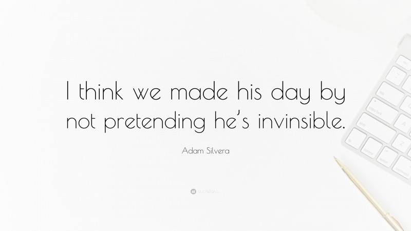 Adam Silvera Quote: “I think we made his day by not pretending he’s invinsible.”