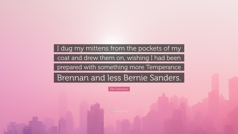 Elle Cosimano Quote: “I dug my mittens from the pockets of my coat and drew them on, wishing I had been prepared with something more Temperance Brennan and less Bernie Sanders.”