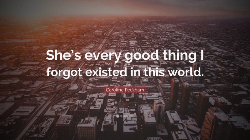 Caroline Peckham Quote: “She’s every good thing I forgot existed in this world.”