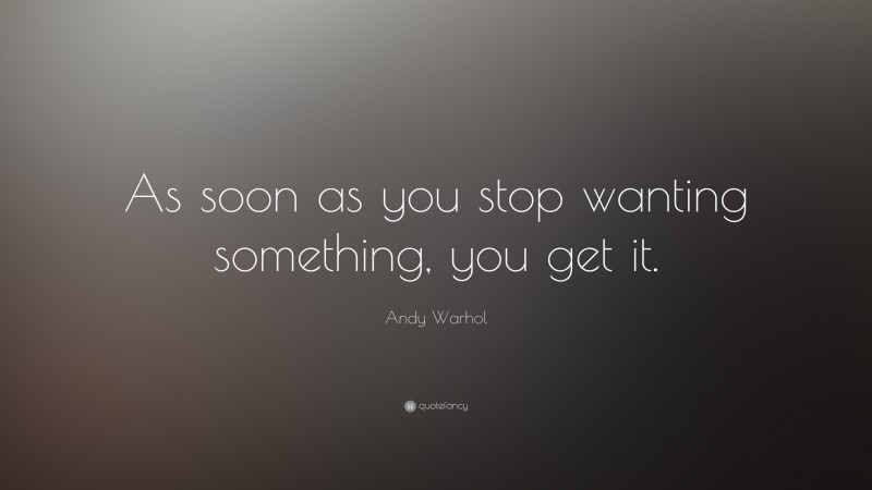Andy Warhol Quote: “As soon as you stop wanting something, you get it.”