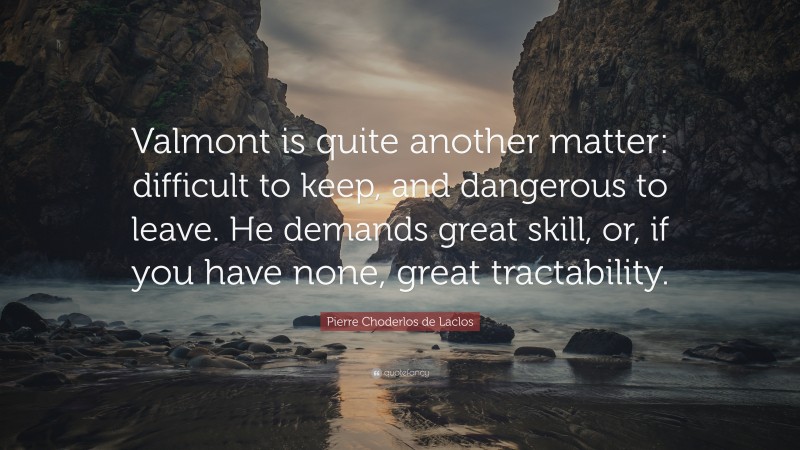 Pierre Choderlos de Laclos Quote: “Valmont is quite another matter: difficult to keep, and dangerous to leave. He demands great skill, or, if you have none, great tractability.”