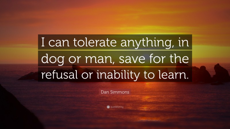 Dan Simmons Quote: “I can tolerate anything, in dog or man, save for the refusal or inability to learn.”