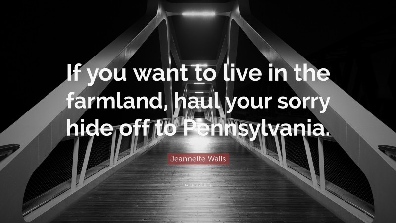 Jeannette Walls Quote: “If you want to live in the farmland, haul your sorry hide off to Pennsylvania.”