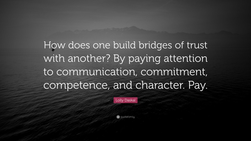 Lolly Daskal Quote: “How does one build bridges of trust with another? By paying attention to communication, commitment, competence, and character. Pay.”