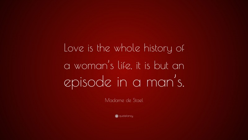 Madame de Stael Quote: “Love is the whole history of a woman’s life, it is but an episode in a man’s.”