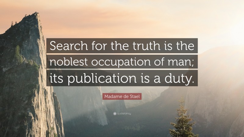 Madame de Stael Quote: “Search for the truth is the noblest occupation of man; its publication is a duty.”