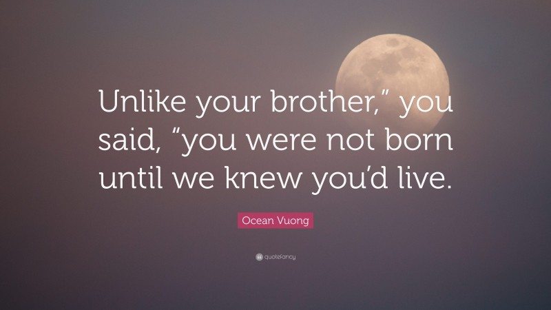 Ocean Vuong Quote: “Unlike your brother,” you said, “you were not born until we knew you’d live.”