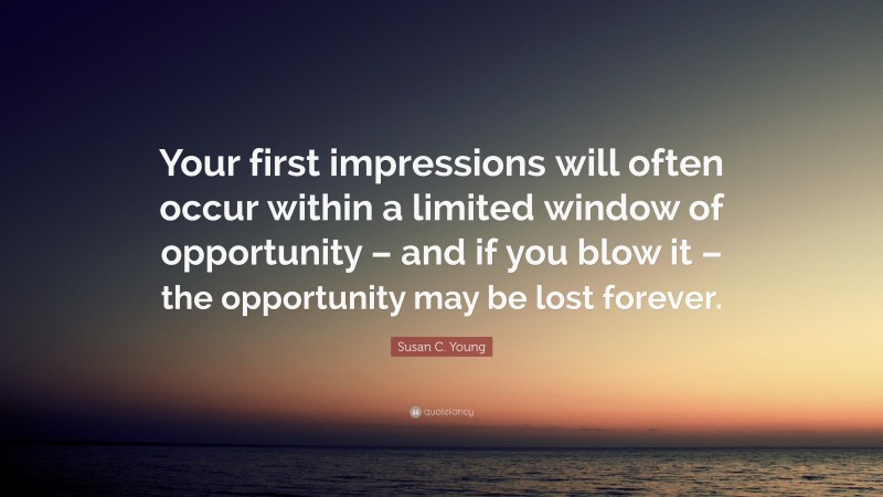 Susan C. Young Quote: “Your first impressions will often occur within a limited window of opportunity – and if you blow it – the opportunity may be lost forever.”