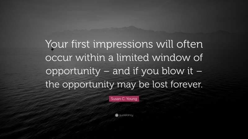 Susan C. Young Quote: “Your first impressions will often occur within a limited window of opportunity – and if you blow it – the opportunity may be lost forever.”