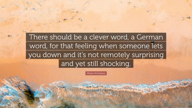 Mhairi McFarlane Quote: “There should be a clever word, a German word, for that feeling when someone lets you down and it’s not remotely surprising and yet still shocking.”