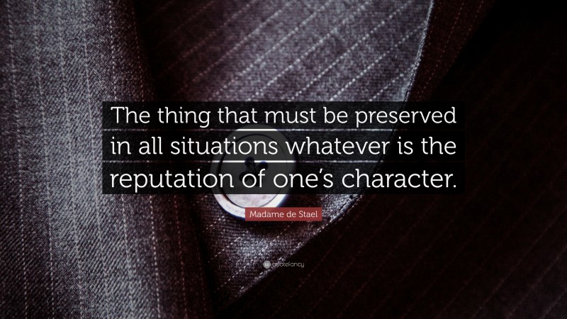 Madame de Stael Quote: “The thing that must be preserved in all situations whatever is the reputation of one’s character.”