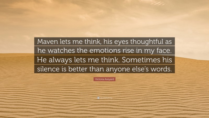 Victoria Aveyard Quote: “Maven lets me think, his eyes thoughtful as he watches the emotions rise in my face. He always lets me think. Sometimes his silence is better than anyone else’s words.”
