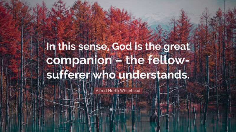 Alfred North Whitehead Quote: “In this sense, God is the great companion – the fellow-sufferer who understands.”