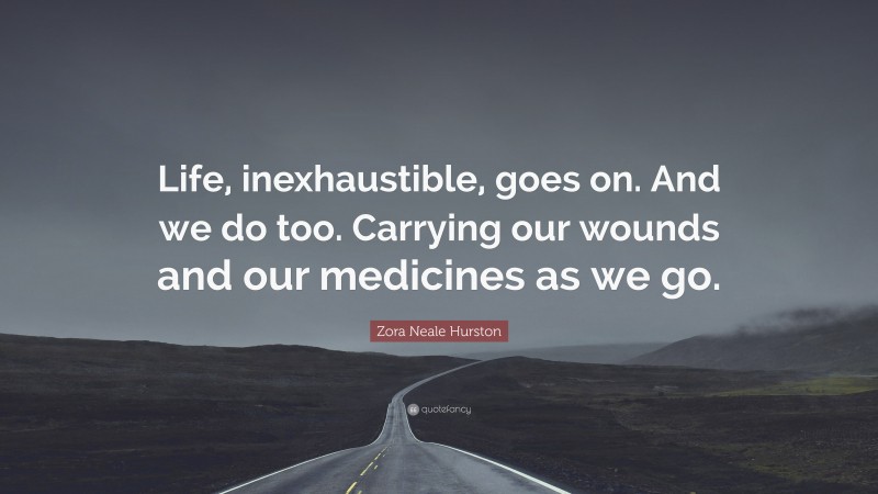 Zora Neale Hurston Quote: “Life, inexhaustible, goes on. And we do too. Carrying our wounds and our medicines as we go.”