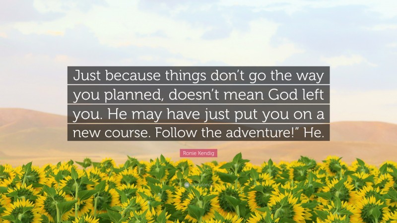 Ronie Kendig Quote: “Just because things don’t go the way you planned, doesn’t mean God left you. He may have just put you on a new course. Follow the adventure!” He.”