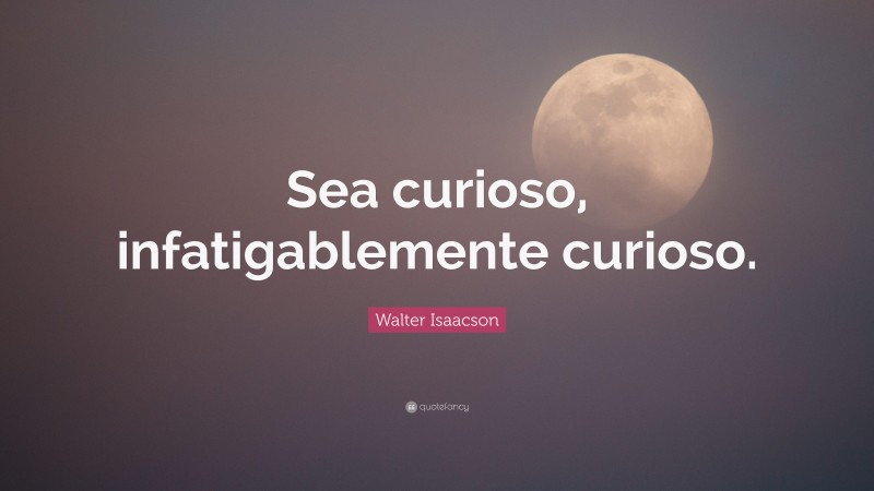 Walter Isaacson Quote: “Sea curioso, infatigablemente curioso.”