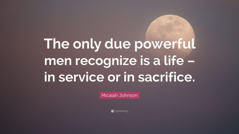 Micaiah Johnson Quote: “The only due powerful men recognize is a life – in service or in sacrifice.”