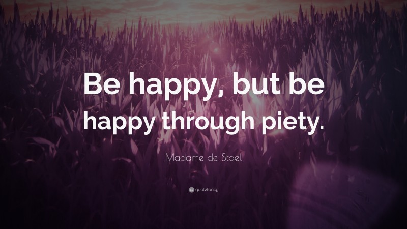 Madame de Stael Quote: “Be happy, but be happy through piety.”