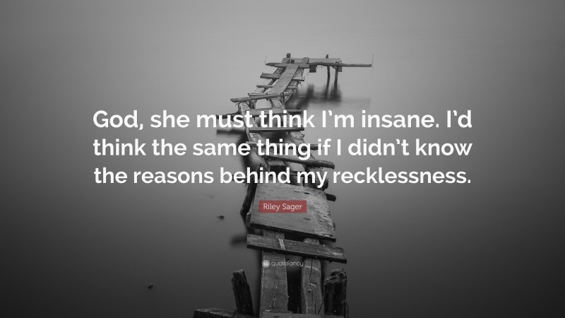 Riley Sager Quote: “God, she must think I’m insane. I’d think the same thing if I didn’t know the reasons behind my recklessness.”