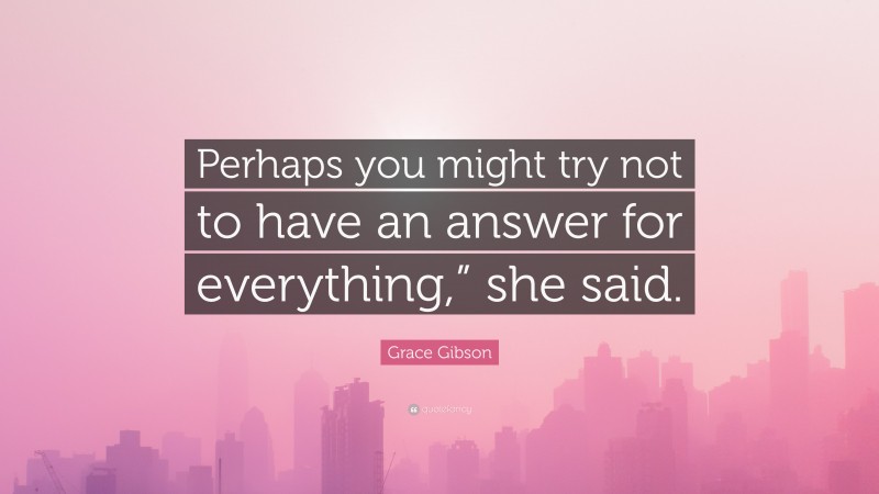 Grace Gibson Quote: “Perhaps you might try not to have an answer for everything,” she said.”