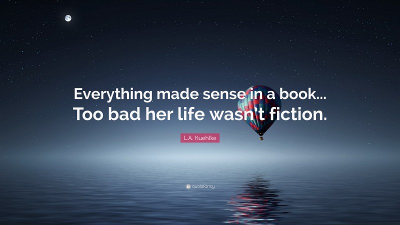 L.A. Kuehlke Quote: “Everything made sense in a book... Too bad her life wasn’t fiction.”