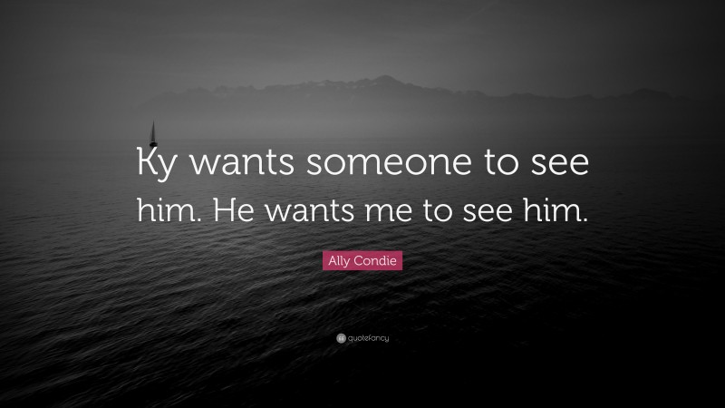 Ally Condie Quote: “Ky wants someone to see him. He wants me to see him.”