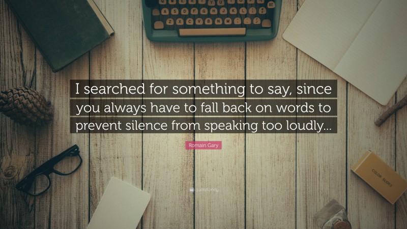 Romain Gary Quote: “I searched for something to say, since you always have to fall back on words to prevent silence from speaking too loudly...”