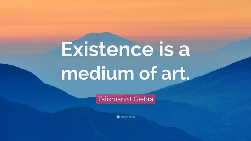 Talismanist Giebra Quote: “Existence is a medium of art.”