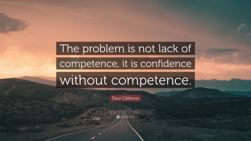 Paul Gibbons Quote: “The problem is not lack of competence, it is confidence without competence.”
