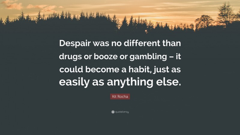 Kit Rocha Quote: “Despair was no different than drugs or booze or gambling – it could become a habit, just as easily as anything else.”