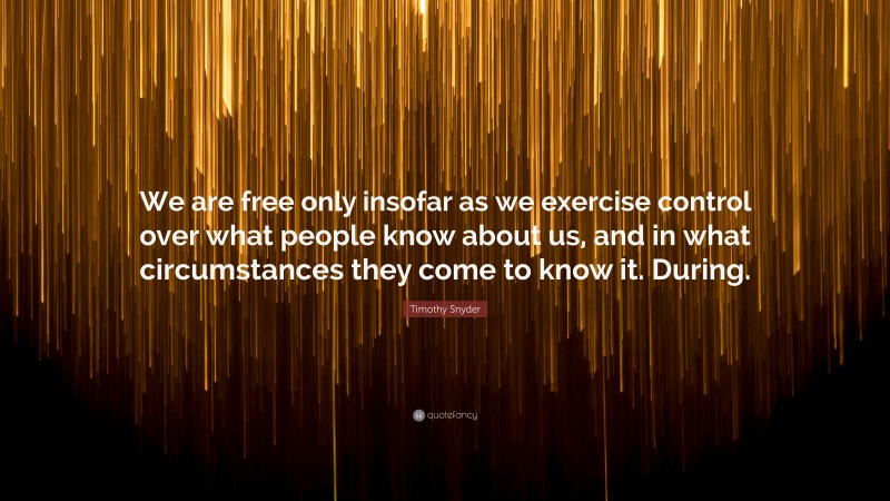 Timothy Snyder Quote: “We are free only insofar as we exercise control over what people know about us, and in what circumstances they come to know it. During.”