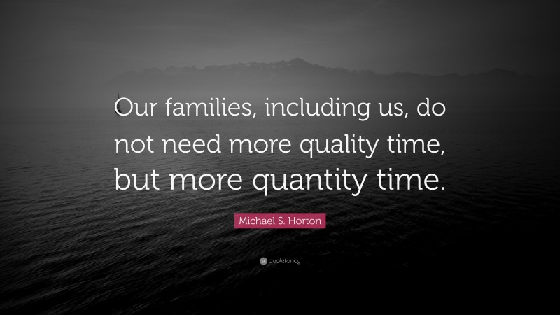 Michael S. Horton Quote: “Our families, including us, do not need more quality time, but more quantity time.”