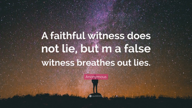 Anonymous Quote: “A faithful witness does not lie, but m a false witness breathes out lies.”