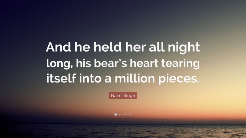 Nalini Singh Quote: “And he held her all night long, his bear’s heart tearing itself into a million pieces.”