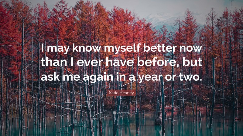 Katie Heaney Quote: “I may know myself better now than I ever have before, but ask me again in a year or two.”