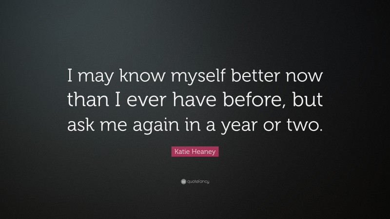 Katie Heaney Quote: “I may know myself better now than I ever have before, but ask me again in a year or two.”