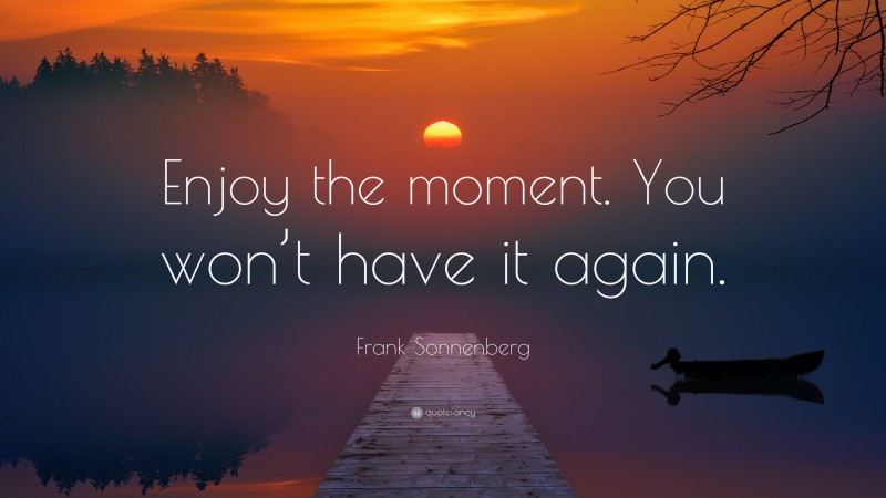 Frank Sonnenberg Quote: “Enjoy the moment. You won’t have it again.”