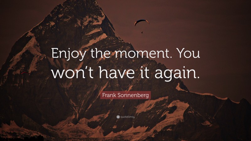 Frank Sonnenberg Quote: “Enjoy the moment. You won’t have it again.”