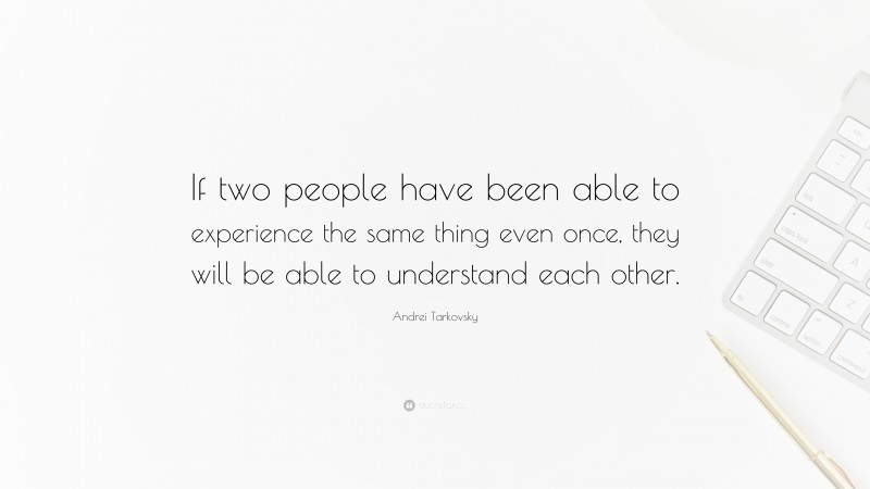 Andrei Tarkovsky Quote: “If two people have been able to experience the same thing even once, they will be able to understand each other.”
