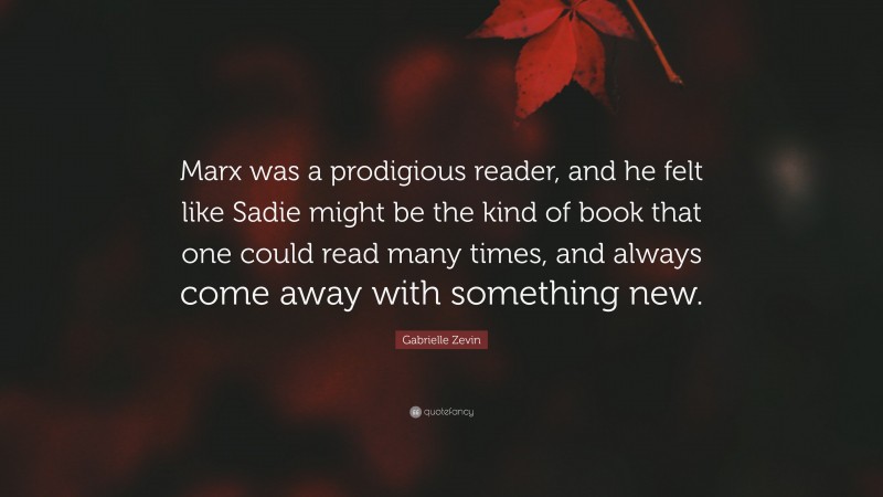 Gabrielle Zevin Quote: “Marx was a prodigious reader, and he felt like Sadie might be the kind of book that one could read many times, and always come away with something new.”