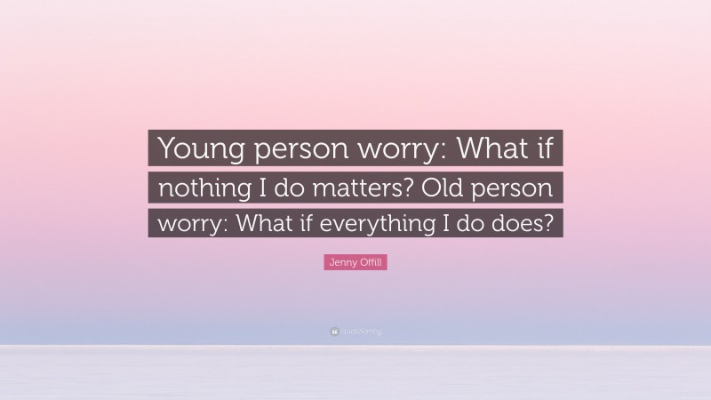 Jenny Offill Quote: “Young person worry: What if nothing I do matters? Old person worry: What if everything I do does?”