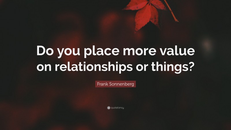 Frank Sonnenberg Quote: “Do you place more value on relationships or things?”