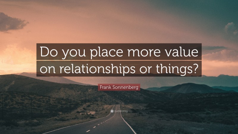 Frank Sonnenberg Quote: “Do you place more value on relationships or things?”