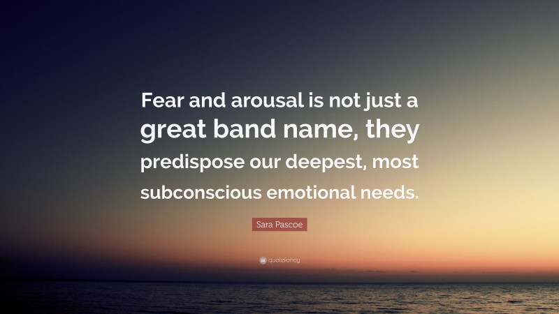 Sara Pascoe Quote: “Fear and arousal is not just a great band name, they predispose our deepest, most subconscious emotional needs.”