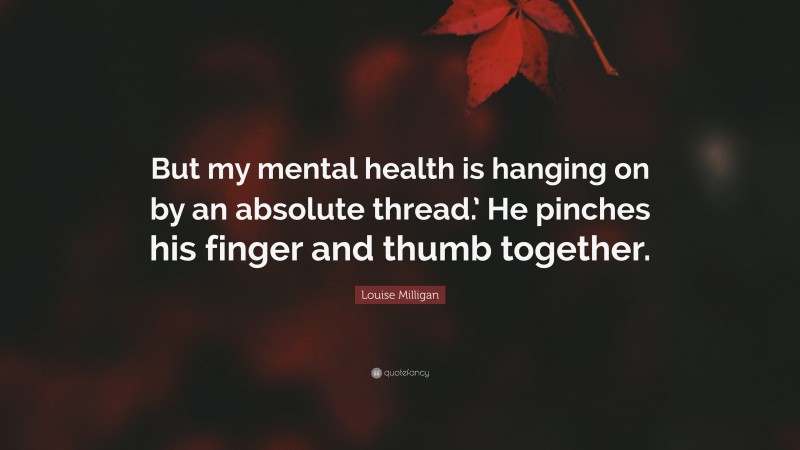 Louise Milligan Quote: “But my mental health is hanging on by an absolute thread.’ He pinches his finger and thumb together.”