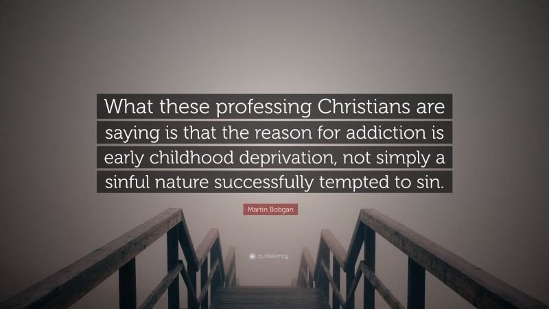 Martin Bobgan Quote: “What these professing Christians are saying is that the reason for addiction is early childhood deprivation, not simply a sinful nature successfully tempted to sin.”